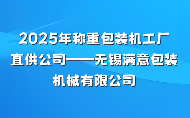 2025年称重包装机工厂直供公司——无锡满意包装机械有限公司