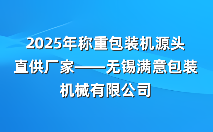 2025年称重包装机源头直供厂家——无锡满意包装机械有限公司
