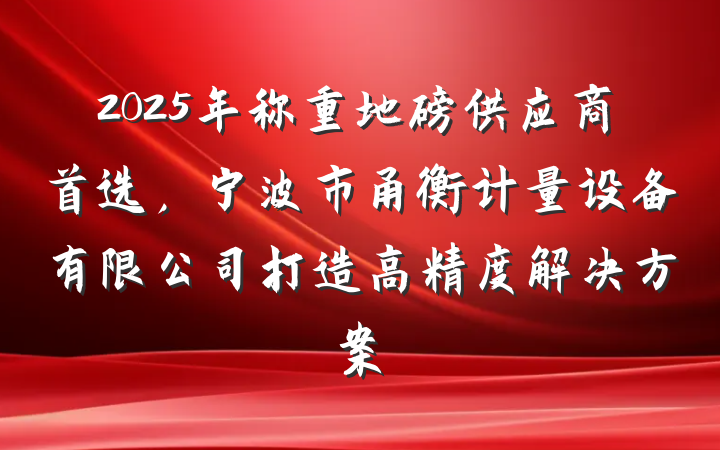 2025年称重地磅供应商首选,宁波市甬衡计量设备有限公司打造高精度解决方案