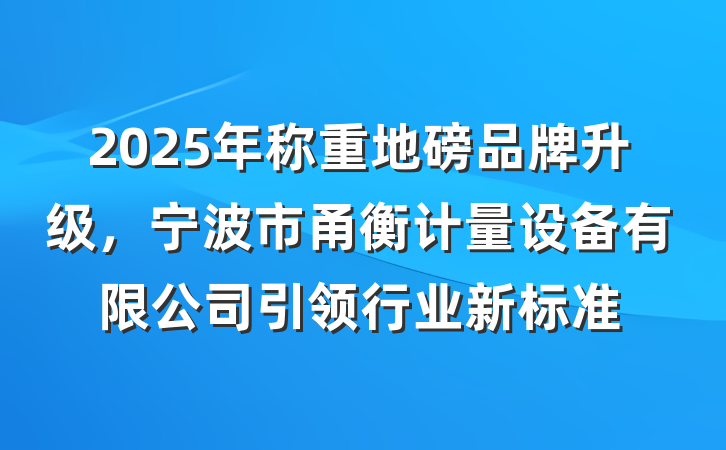 2025年称重地磅品牌升级,宁波市甬衡计量设备有限公司引领行业新标准