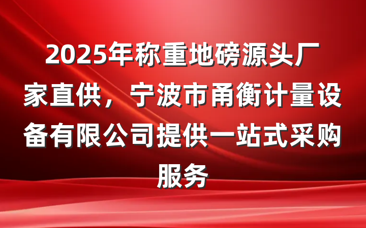 2025年称重地磅源头厂家直供，宁波市甬衡计量设备有限公司提供一站式采购服务