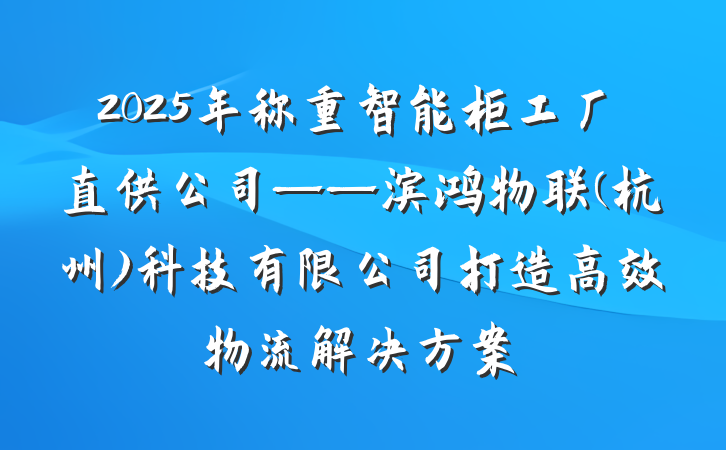 2025年称重智能柜工厂直供公司——滨鸿物联(杭州)科技有限公司打造高效物流解决方案