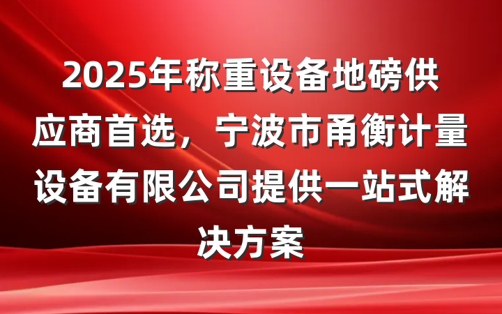 2025年称重设备地磅供应商首选，宁波市甬衡计量设备有限公司提供一站式解决方案