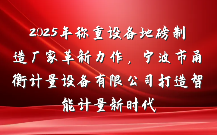 2025年称重设备地磅制造厂家革新力作，宁波市甬衡计量设备有限公司打造智能计量新时代