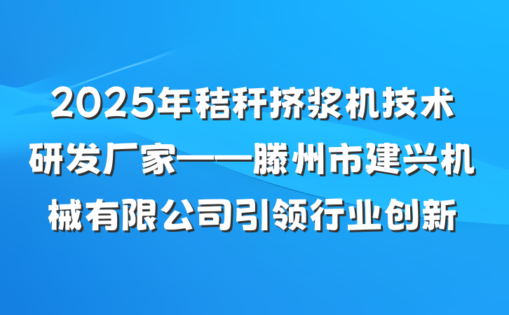 2025年秸秆挤浆机技术研发厂家——滕州市建兴机械有限公司引领行业创新