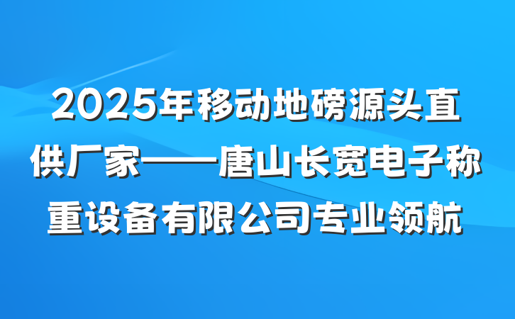 2025年移动地磅源头直供厂家——唐山长宽电子称重设备有限公司专业领航