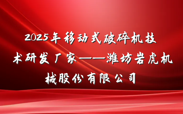 2025年移动式破碎机技术研发厂家——潍坊岩虎机械股份有限公司