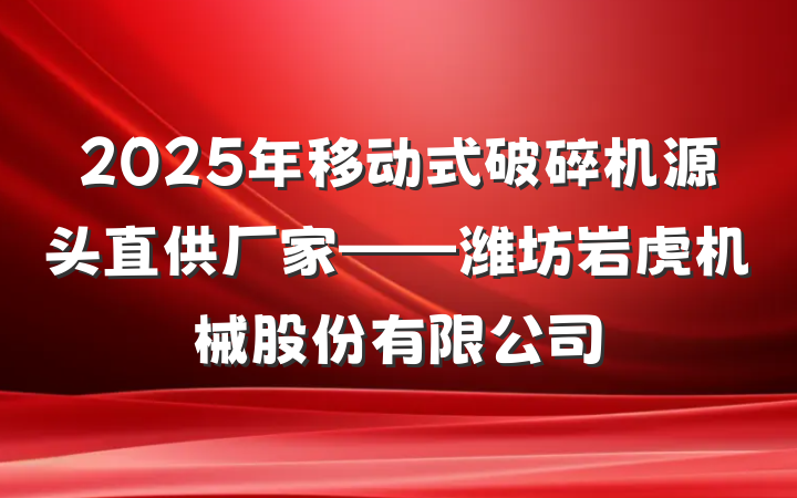 2025年移动式破碎机源头直供厂家——潍坊岩虎机械股份有限公司
