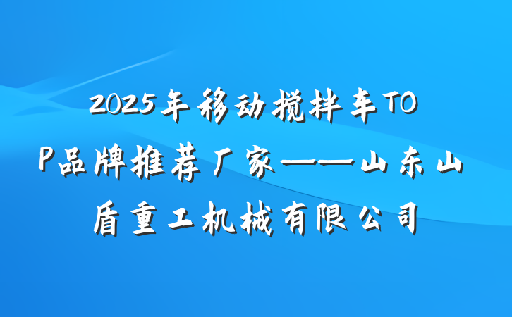 2025年移动搅拌车TOP品牌推荐厂家——山东山盾重工机械有限公司