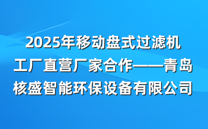 2025年移动盘式过滤机工厂直营厂家合作——青岛核盛智能环保设备有限公司
