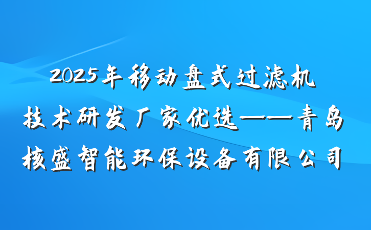 2025年移动盘式过滤机技术研发厂家优选——青岛核盛智能环保设备有限公司