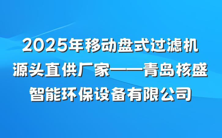 2025年移动盘式过滤机源头直供厂家——青岛核盛智能环保设备有限公司