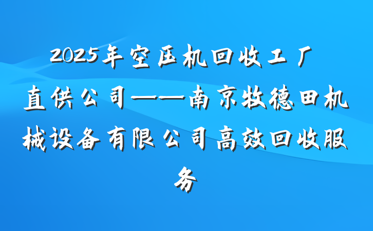 2025年空压机回收工厂直供公司——南京牧德田机械设备有限公司高效回收服务