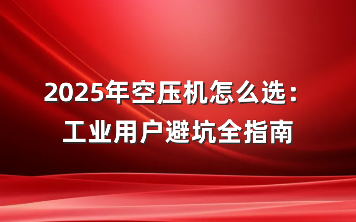 2025年空压机怎么选:工业用户避坑全指南