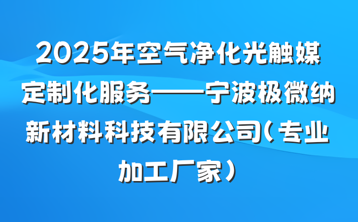 2025年空气净化光触媒定制化服务——宁波极微纳新材料科技有限公司(专业加工厂家)