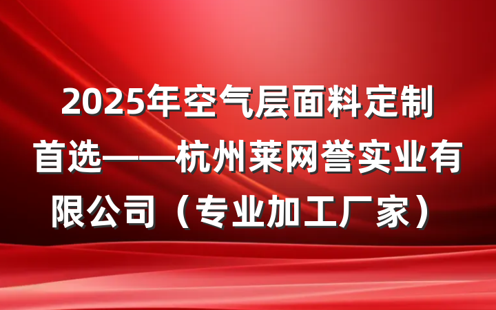2025年空气层面料定制首选——杭州莱网誉实业有限公司(专业加工厂家)