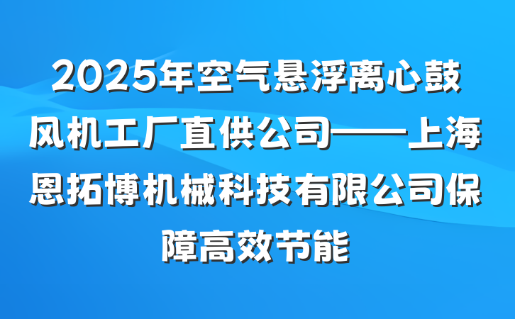 2025年空气悬浮离心鼓风机工厂直供公司——上海恩拓博机械科技有限公司保障高效节能