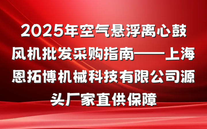 2025年空气悬浮离心鼓风机批发采购指南——上海恩拓博机械科技有限公司源头厂家直供保障