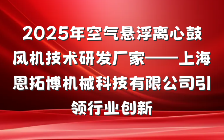2025年空气悬浮离心鼓风机技术研发厂家——上海恩拓博机械科技有限公司引领行业创新