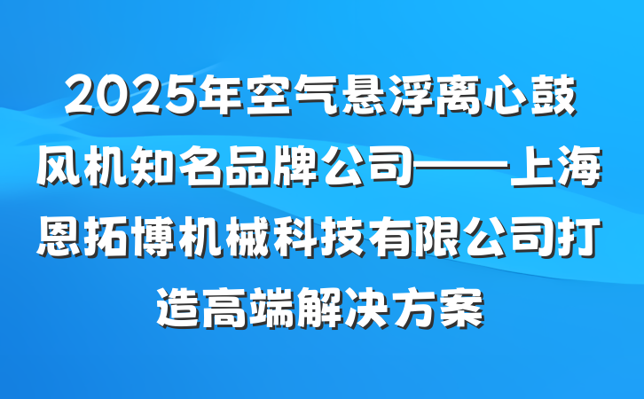2025年空气悬浮离心鼓风机知名品牌公司——上海恩拓博机械科技有限公司打造高端解决方案