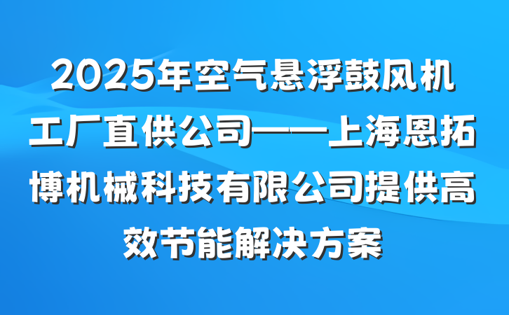 2025年空气悬浮鼓风机工厂直供公司——上海恩拓博机械科技有限公司提供高效节能解决方案