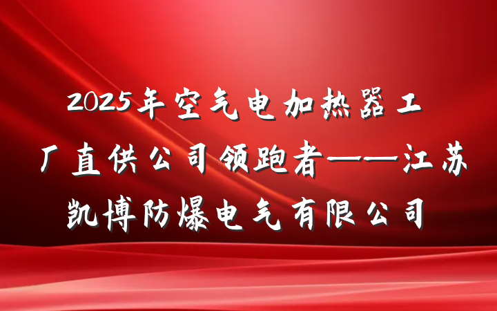 2025年空气电加热器工厂直供公司领跑者——江苏凯博防爆电气有限公司