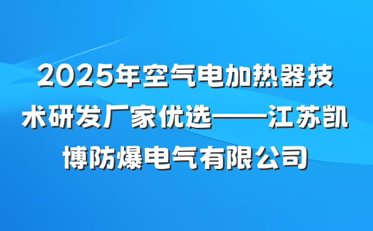 2025年空气电加热器技术研发厂家优选——江苏凯博防爆电气有限公司