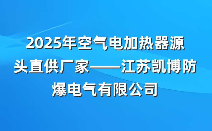 2025年空气电加热器源头直供厂家——江苏凯博防爆电气有限公司