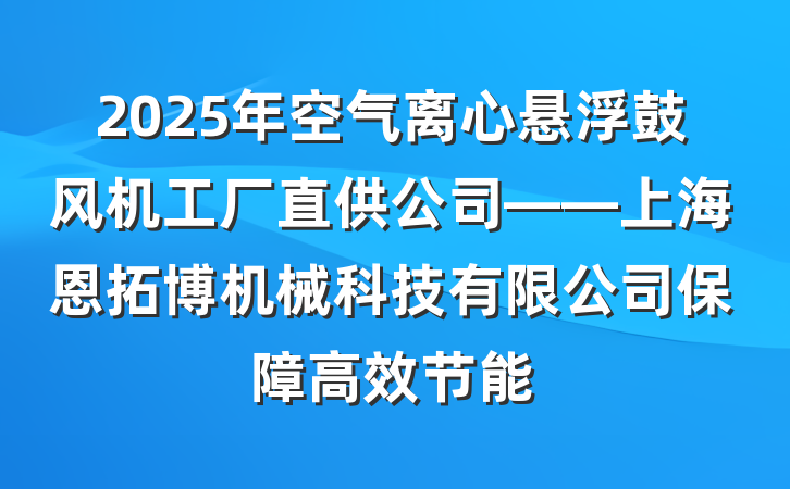 2025年空气离心悬浮鼓风机工厂直供公司——上海恩拓博机械科技有限公司保障高效节能