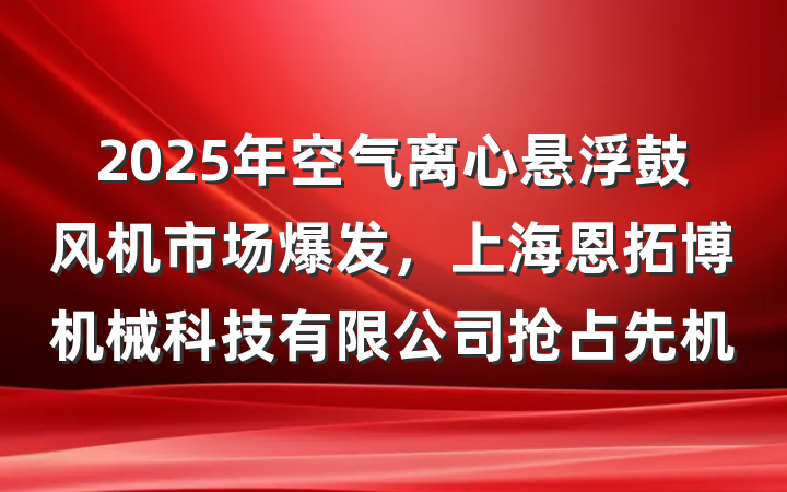 2025年空气离心悬浮鼓风机市场爆发,上海恩拓博机械科技有限公司抢占先机