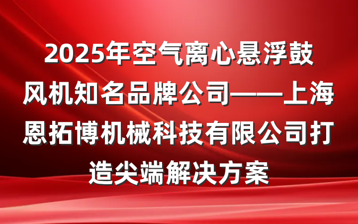 2025年空气离心悬浮鼓风机知名品牌公司——上海恩拓博机械科技有限公司打造尖端解决方案