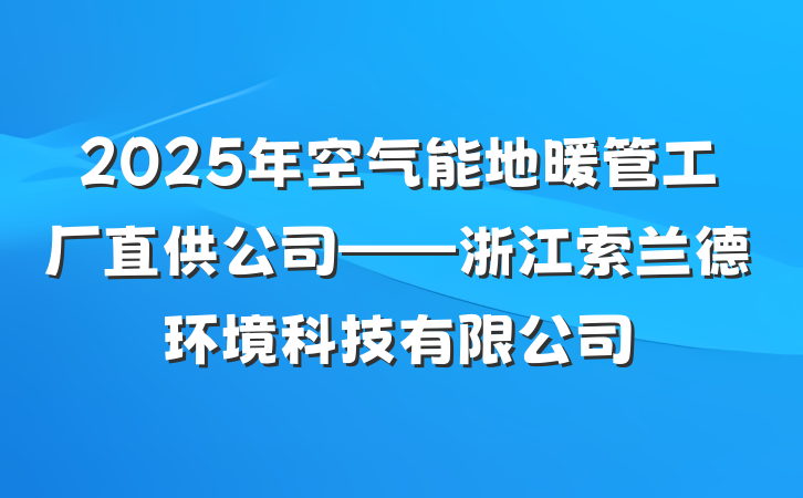 2025年空气能地暖管工厂直供公司——浙江索兰德环境科技有限公司