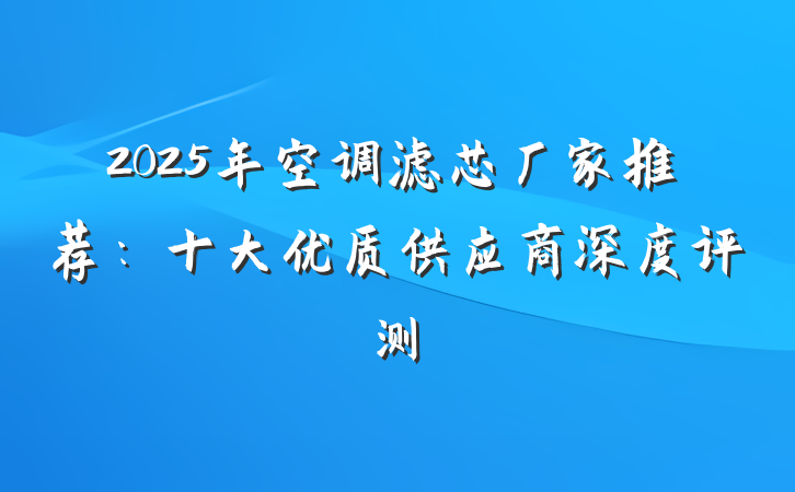 2025年空调滤芯厂家推荐：十大优质供应商深度评测