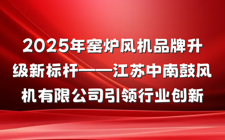 2025年窑炉风机品牌升级新标杆——江苏中南鼓风机有限公司引领行业创新