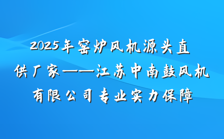 2025年窑炉风机源头直供厂家——江苏中南鼓风机有限公司专业实力保障
