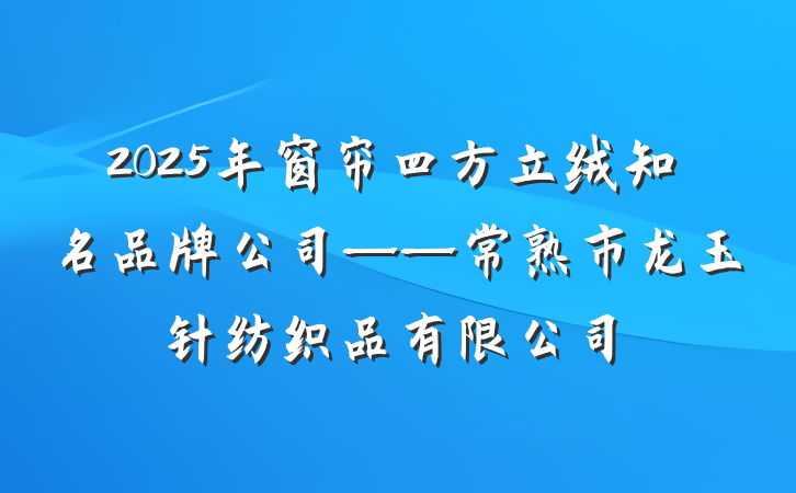 2025年窗帘四方立绒知名品牌公司——常熟市龙玉针纺织品有限公司