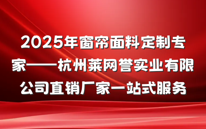 2025年窗帘面料定制专家——杭州莱网誉实业有限公司直销厂家一站式服务