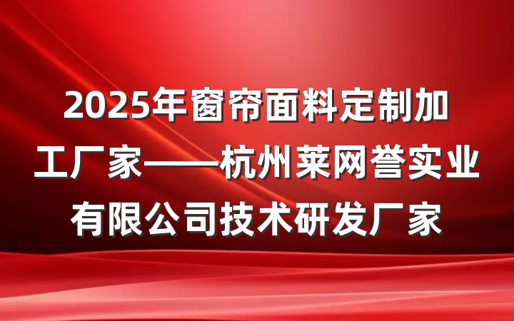 2025年窗帘面料定制加工厂家——杭州莱网誉实业有限公司技术研发厂家
