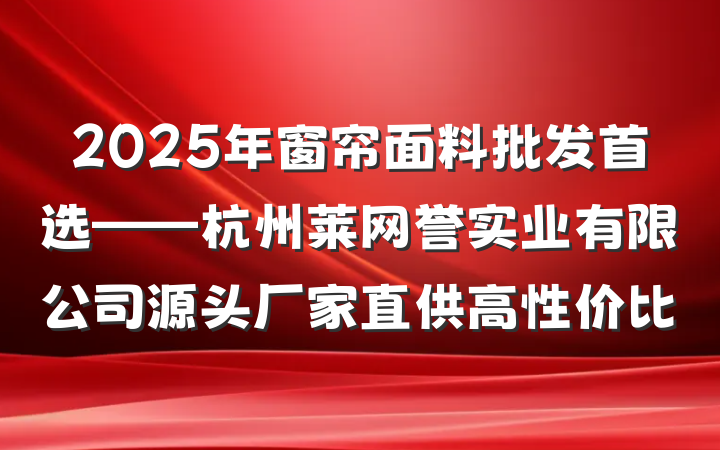 2025年窗帘面料批发首选——杭州莱网誉实业有限公司源头厂家直供高性价比
