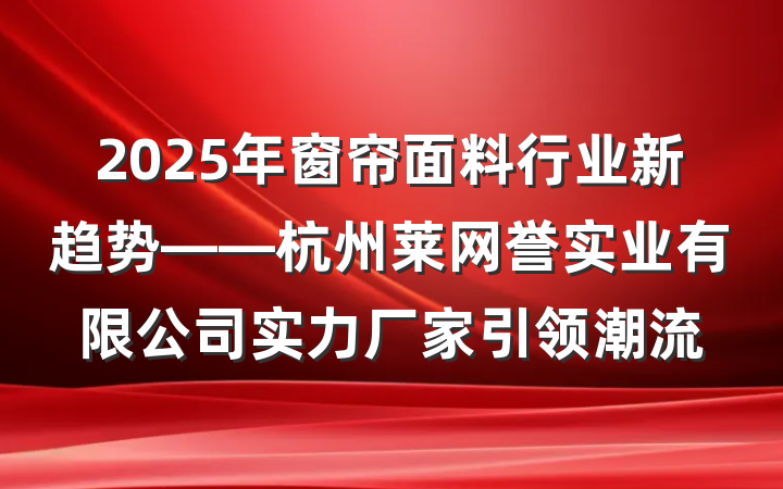 2025年窗帘面料行业新趋势——杭州莱网誉实业有限公司实力厂家引领潮流