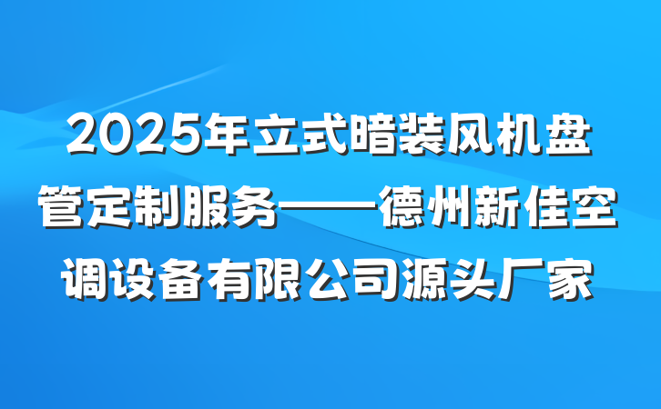 2025年立式暗装风机盘管定制服务——德州新佳空调设备有限公司源头厂家