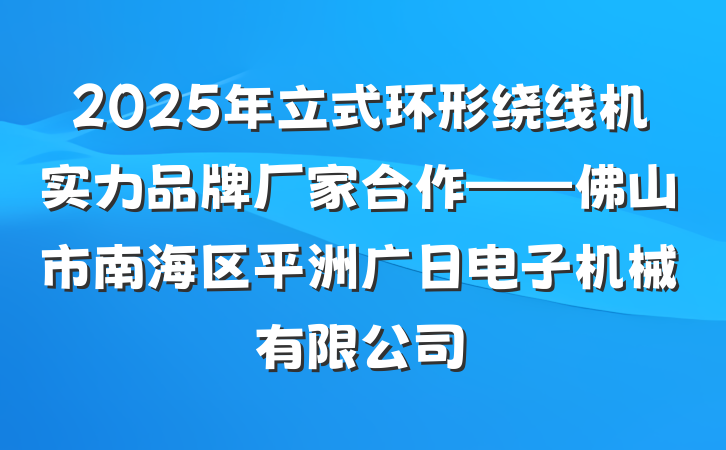 2025年立式环形绕线机实力品牌厂家合作——佛山市南海区平洲广日电子机械有限公司