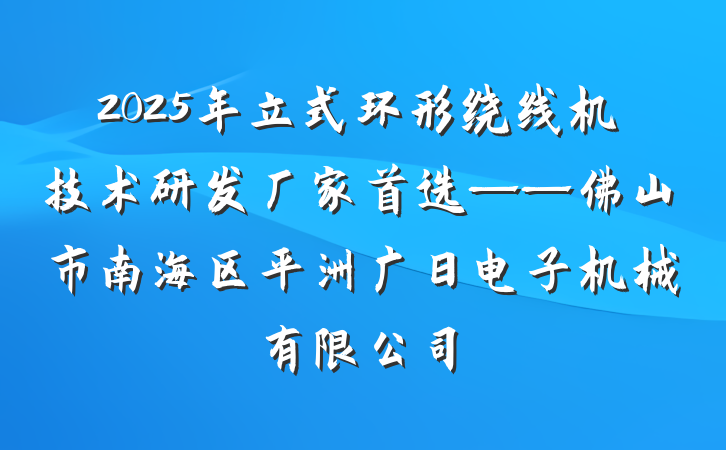 2025年立式环形绕线机技术研发厂家首选——佛山市南海区平洲广日电子机械有限公司