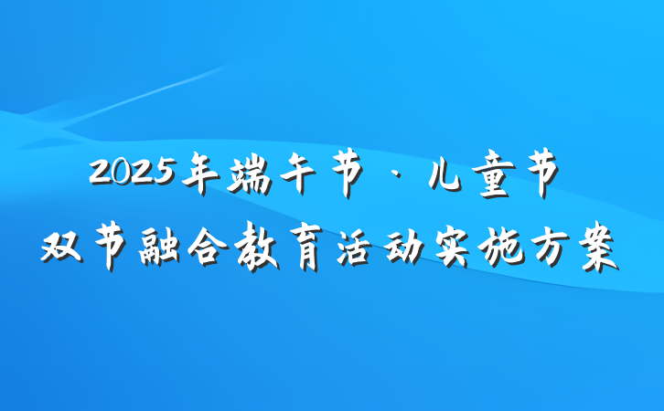 2025年端午节·儿童节双节融合教育活动实施方案