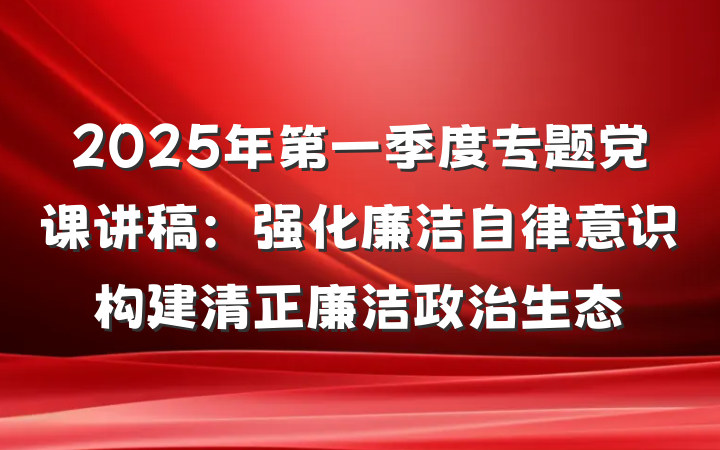 2025年第一季度专题党课讲稿：强化廉洁自律意识构建清正廉洁政治生态