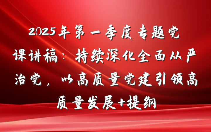 2025年第一季度专题党课讲稿：持续深化全面从严治党，以高质量党建引领高质量发展 提纲
