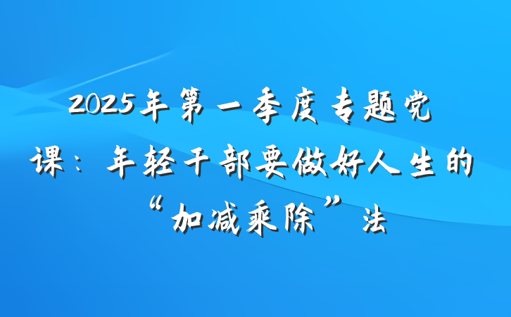 2025年第一季度专题党课：年轻干部要做好人生的“加减乘除”法