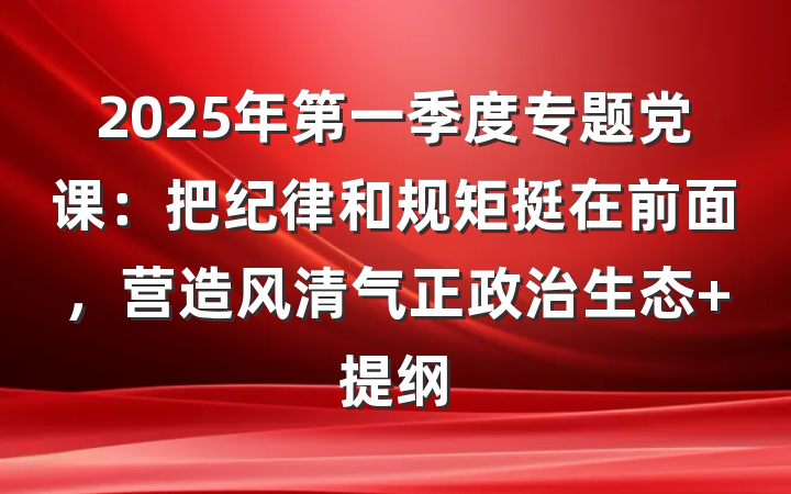 2025年第一季度专题党课：把纪律和规矩挺在前面，营造风清气正政治生态 提纲