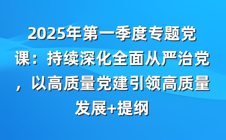 2025年第一季度专题党课：持续深化全面从严治党，以高质量党建引领高质量发展 提纲