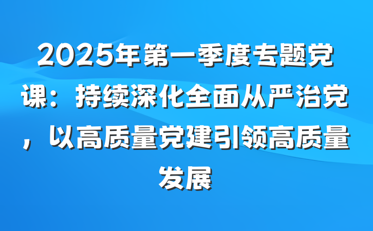 2025年第一季度专题党课：持续深化全面从严治党，以高质量党建引领高质量发展